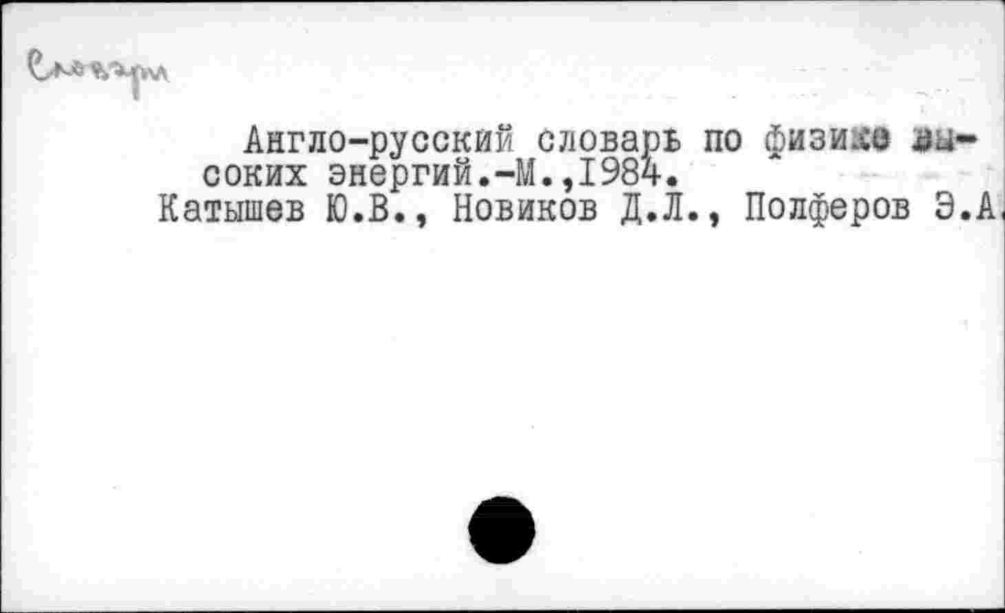 ﻿Англо-русский словарь по физик® высоких энергий.-М.,1984.
Катышев Ю.В., Новиков Д.Л., Полферов Э.А